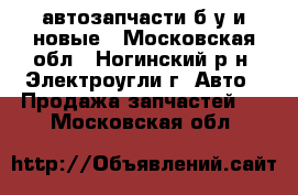 автозапчасти б/у и новые - Московская обл., Ногинский р-н, Электроугли г. Авто » Продажа запчастей   . Московская обл.